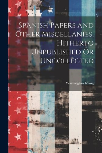 Cover image for Spanish Papers and Other Miscellanies, Hitherto Unpublished Or Uncollected