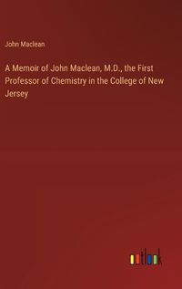 Cover image for A Memoir of John Maclean, M.D., the First Professor of Chemistry in the College of New Jersey