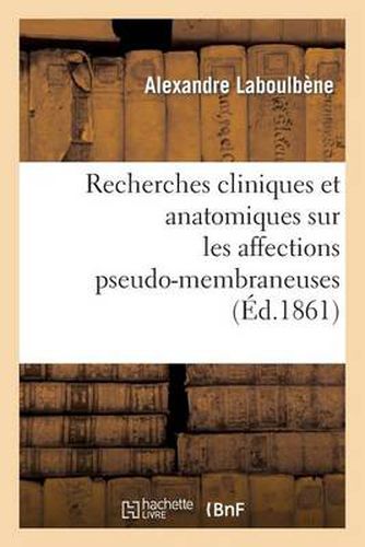 Recherches Cliniques Et Anatomiques Sur Les Affections Pseudo-Membraneuses: Productions: Plastiques, Diphteriques, Ulcero-Membraneuses, Aphteuses, Croup, Muguet, Etc.