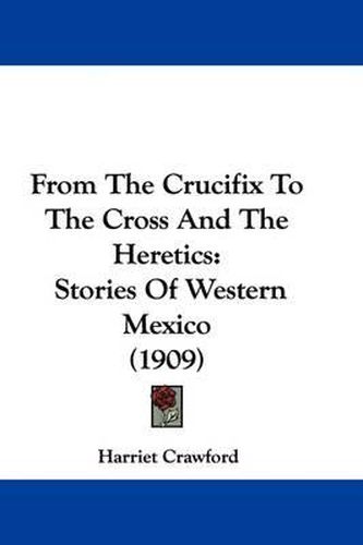 Cover image for From the Crucifix to the Cross and the Heretics: Stories of Western Mexico (1909)