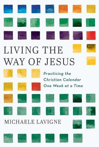 Living the Way of Jesus: Practicing the Christian Calendar One Week at a Time