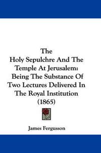 Cover image for The Holy Sepulchre and the Temple at Jerusalem: Being the Substance of Two Lectures Delivered in the Royal Institution (1865)