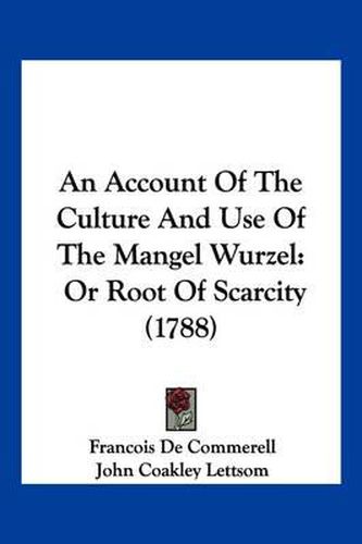 An Account of the Culture and Use of the Mangel Wurzel: Or Root of Scarcity (1788)