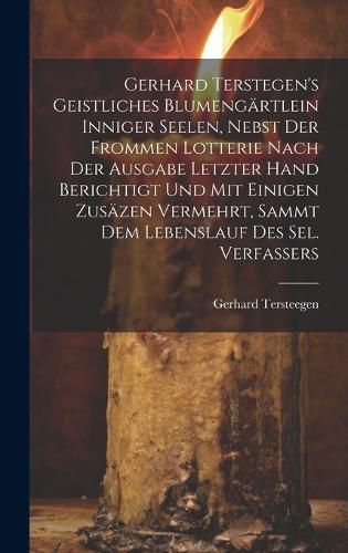 Cover image for Gerhard Terstegen's Geistliches Blumengaertlein Inniger Seelen, Nebst Der Frommen Lotterie Nach Der Ausgabe Letzter Hand Berichtigt Und Mit Einigen Zusaezen Vermehrt, Sammt Dem Lebenslauf Des Sel. Verfassers