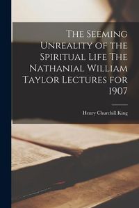 Cover image for The Seeming Unreality of the Spiritual Life The Nathanial William Taylor Lectures for 1907