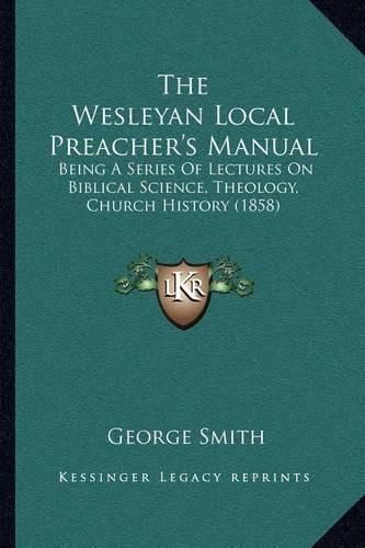 The Wesleyan Local Preacher's Manual: Being a Series of Lectures on Biblical Science, Theology, Church History (1858)