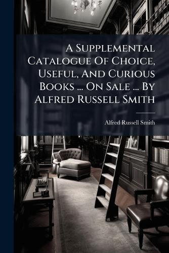 Cover image for A Supplemental Catalogue of Choice, Useful, and Curious Books ... on Sale ... by Alfred Russell Smith