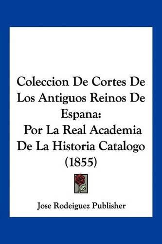 Coleccion de Cortes de Los Antiguos Reinos de Espana: Por La Real Academia de La Historia Catalogo (1855)