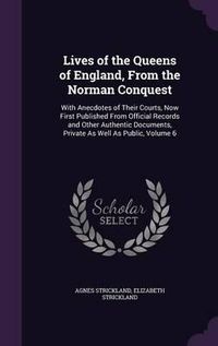 Cover image for Lives of the Queens of England, from the Norman Conquest: With Anecdotes of Their Courts, Now First Published from Official Records and Other Authentic Documents, Private as Well as Public, Volume 6