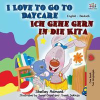 Cover image for I Love to Go to Daycare Ich gehe gern in die Kita: English German Bilingual Book