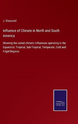 Cover image for Influence of Climate in North and South America: Showing the varied climatic Influences operating in the Equatorial, Tropical, Sub-Tropical, Temperate, Cold and Frigid Regions