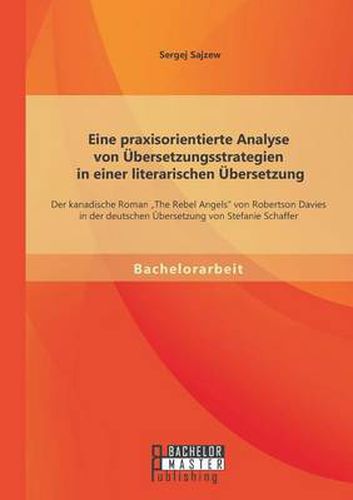 Eine praxisorientierte Analyse von UEbersetzungsstrategien in einer literarischen UEbersetzung: Der kanadische Roman The Rebel Angels von Robertson Davies in der deutschen UEbersetzung von Stefanie Schaffer