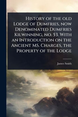 Cover image for History of the old Lodge of Dumfries, now Denominated Dumfries Kilwinning, no. 53. With an Introduction on the Ancient MS. Charges, the Property of the Lodge