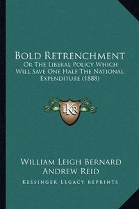 Cover image for Bold Retrenchment: Or the Liberal Policy Which Will Save One Half the National Expenditure (1888)