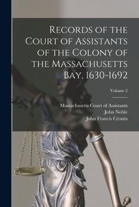 Cover image for Records of the Court of Assistants of the Colony of the Massachusetts bay, 1630-1692; Volume 2