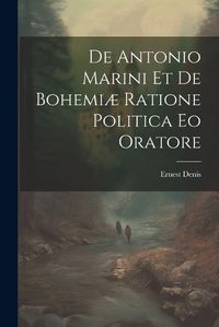 Cover image for De Antonio Marini et de Bohemiae Ratione Politica eo Oratore