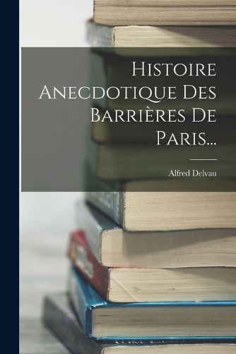 Cover image for Histoire Anecdotique Des Barrieres De Paris...