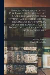 Cover image for Historic-genealogy of the Kirk Family, as Established by Roger Kirk, who Settled in Nottingham, Chester County, Province of Pennsylvania, About the Year 1714 ... Also a Record of ... the Descendants of Alphonsus Kirk