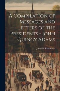 Cover image for A Compilation of Messages and Letters of the Presidents - John Quincy Adams