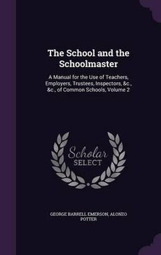 The School and the Schoolmaster: A Manual for the Use of Teachers, Employers, Trustees, Inspectors, &C., &C., of Common Schools, Volume 2