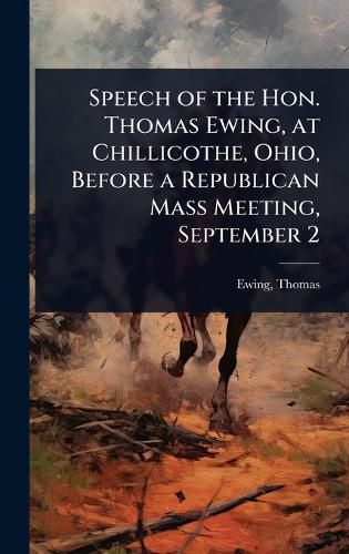 Cover image for Speech of the Hon. Thomas Ewing, at Chillicothe, Ohio, Before a Republican Mass Meeting, September 2