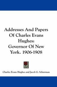 Cover image for Addresses and Papers of Charles Evans Hughes: Governor of New York. 1906-1908