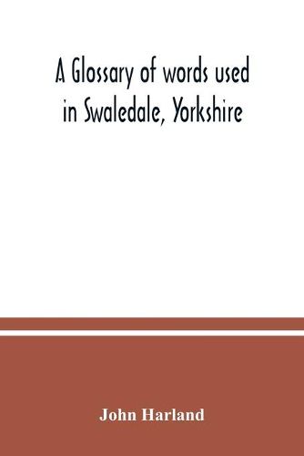 Cover image for A glossary of words used in Swaledale, Yorkshire