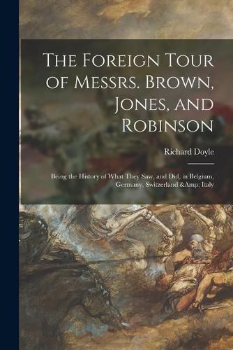 The Foreign Tour of Messrs. Brown, Jones, and Robinson: Being the History of What They Saw, and Did, in Belgium, Germany, Switzerland & Italy