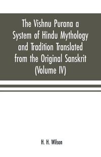 Cover image for The Vishnu Purana a System of Hindu Mythology and Tradition Translated from the Original Sanskrit, and Illustrated by Notes Derived Chiefly from Other Puranas (Volume IV)