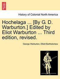 Cover image for Hochelaga ... [By G. D. Warburton.] Edited by Eliot Warburton ... Third Edition, Revised.