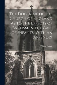 Cover image for The Doctrine of the Church of England As to the Effects of Baptism in the Case of Infants. With an Appendix