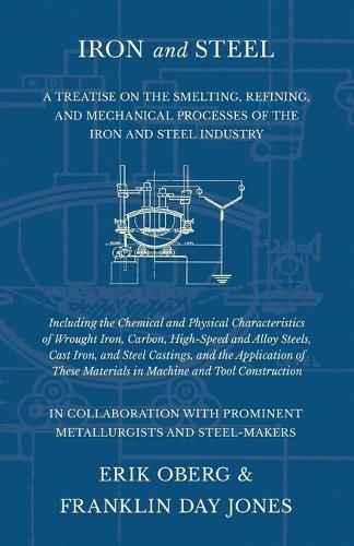 Cover image for Iron and Steel - A Treatise on the Smelting, Refining, and Mechanical Processes of the Iron and Steel Industry, Including the Chemical and Physical Characteristics of Wrought Iron, Carbon, High-Speed and Alloy Steels, Cast Iron, and Steel Castings, and the