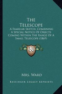 Cover image for The Telescope: A Familiar Sketch, Combining a Special Notice of Objects Coming Within the Range of a Small Telescope (1869)