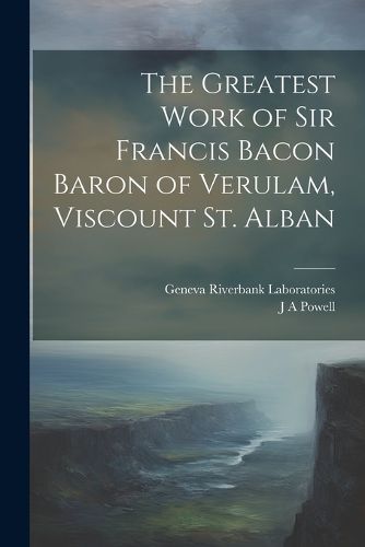 The Greatest Work of Sir Francis Bacon Baron of Verulam, Viscount St. Alban