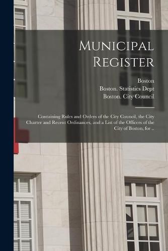 Cover image for Municipal Register: Containing Rules and Orders of the City Council, the City Charter and Recent Ordinances, and a List of the Officers of the City of Boston, for ..