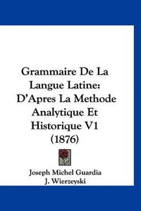 Cover image for Grammaire de La Langue Latine: D'Apres La Methode Analytique Et Historique V1 (1876)