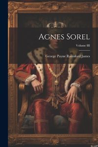 Cover image for Agnes Sorel; Volume III