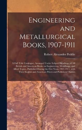 Engineering and Metallurgical Books, 1907-1911; a Full Title Catalogue, Arranged Under Subject Headings, of All British and American Books on Engineering, Metallurgy, and Allied Topics, Published During the Five Years 1907-1911, With Their English And...