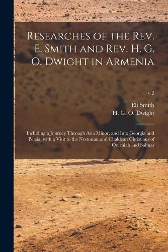 Researches of the Rev. E. Smith and Rev. H. G. O. Dwight in Armenia: Including a Journey Through Asia Minor, and Into Georgia and Persia, With a Visit to the Nestorian and Chaldean Christians of Oormiah and Salmas; v.2