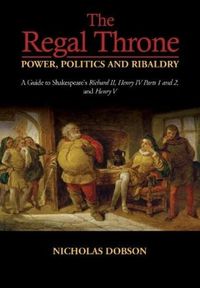 Cover image for The Regal Throne Power, Politics and Ribaldry: A Guide to Shakespeares Richard II, Henry IV Parts 1 and 2, and Henry V