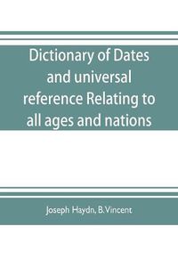 Cover image for Dictionary of dates, and universal reference, relating to all ages and nations; comprehending every remarkable occurrence ancient and modern The Foundation, Laws, and Governments of Countries-Their Progress in Civilisation, Industry, and Science-Their Achi