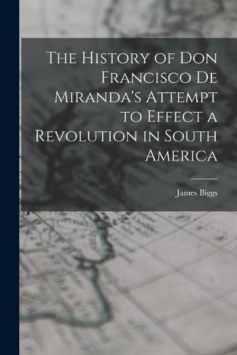 The History of Don Francisco De Miranda's Attempt to Effect a Revolution in South America