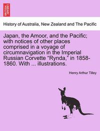 Cover image for Japan, the Amoor, and the Pacific; With Notices of Other Places Comprised in a Voyage of Circumnavigation in the Imperial Russian Corvette  Rynda,  in 1858-1860. with ... Illustrations.