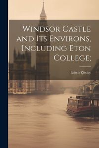 Cover image for Windsor Castle and its Environs, Including Eton College;