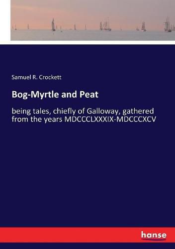 Bog-Myrtle and Peat: being tales, chiefly of Galloway, gathered from the years MDCCCLXXXIX-MDCCCXCV