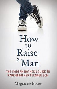 Cover image for How to Raise a Man: The modern mother's guide to parenting her teenage son
