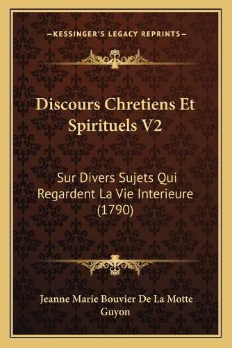 Discours Chretiens Et Spirituels V2: Sur Divers Sujets Qui Regardent La Vie Interieure (1790)