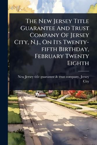 Cover image for The New Jersey Title Guarantee And Trust Company Of Jersey City, N.j., On Its Twenty-fifth Birthday, February Twenty Eighth