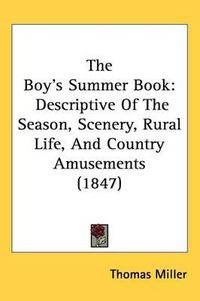 Cover image for The Boy's Summer Book: Descriptive Of The Season, Scenery, Rural Life, And Country Amusements (1847)