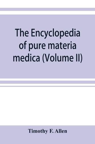 Cover image for The encyclopedia of pure materia medica; a record of the positive effects of drugs upon the healthy human organism (Volume II)